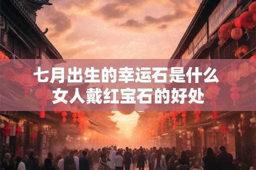 七月出生的幸运石是什么 女人戴红宝石的好处