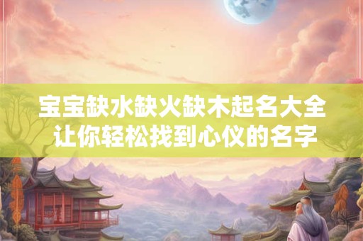 宝宝缺水缺火缺木起名大全 让你轻松找到心仪的名字！