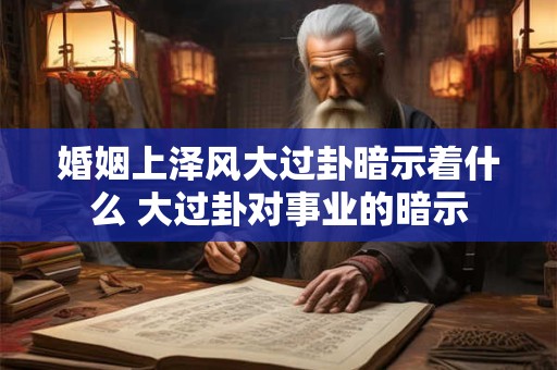 婚姻上泽风大过卦暗示着什么 大过卦对事业的暗示