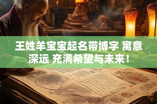 详细阅读:王姓羊宝宝起名带博字 寓意深远 充满希望与未来! 王姓羊宝宝起名带博字 寓意深远 充满希望与未来!