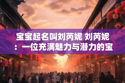 宝宝起名叫刘芮妮 刘芮妮：一位充满魅力与潜力的宝宝