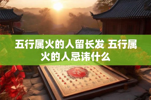 五行属火的人留长发 五行属火的人忌讳什么