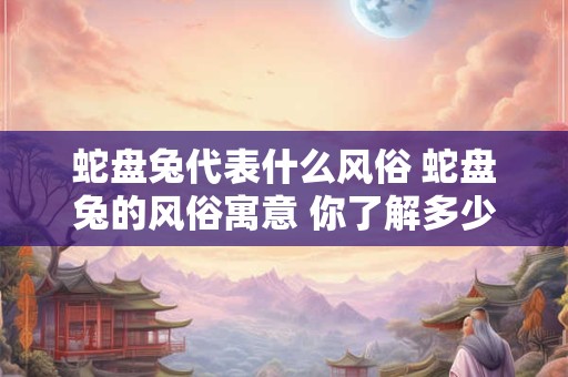 蛇盘兔代表什么风俗 蛇盘兔的风俗寓意 你了解多少