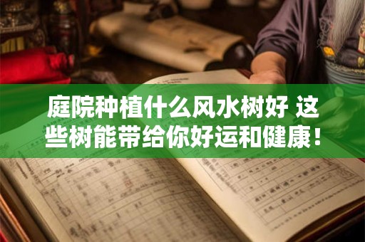 庭院种植什么风水树好 这些树能带给你好运和健康！