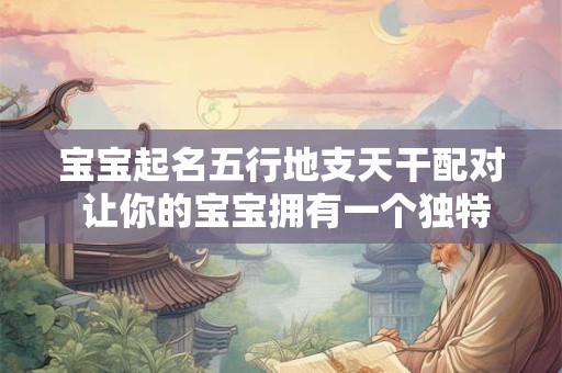宝宝起名五行地支天干配对 让你的宝宝拥有一个独特的名字！