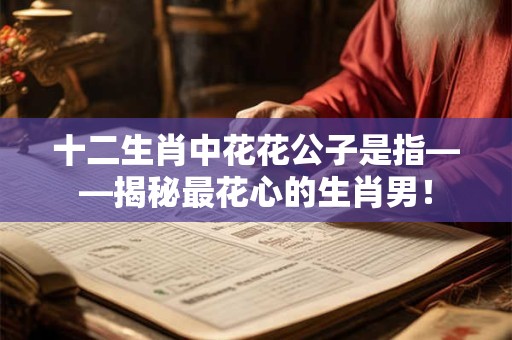 十二生肖中花花公子是指——揭秘最花心的生肖男！