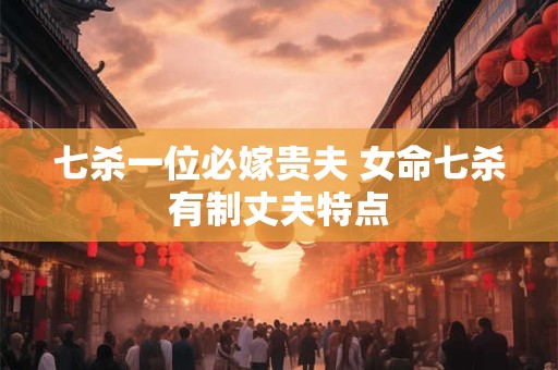 七杀一位必嫁贵夫 女命七杀有制丈夫特点