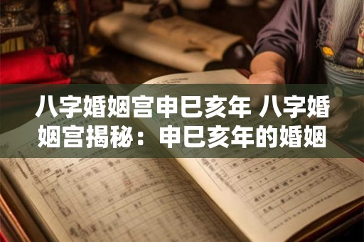 八字婚姻宫申巳亥年 八字婚姻宫揭秘：申巳亥年的婚姻之路