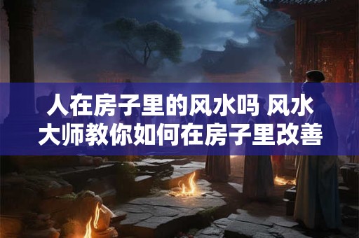 人在房子里的风水吗 风水大师教你如何在房子里改善风水