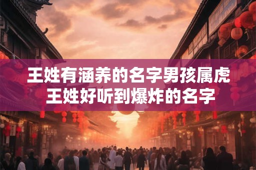 王姓有涵养的名字男孩属虎 王姓好听到爆炸的名字