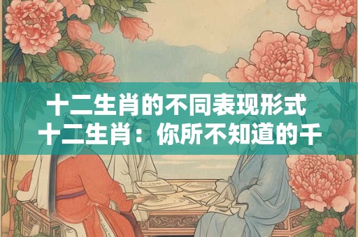 十二生肖的不同表现形式 十二生肖：你所不知道的千变万化！