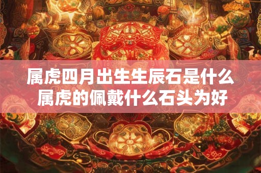 属虎四月出生生辰石是什么 属虎的佩戴什么石头为好