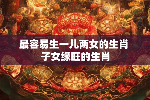 最容易生一儿两女的生肖 子女缘旺的生肖