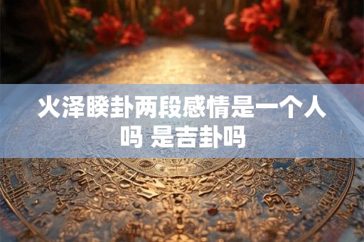 火泽睽卦两段感情是一个人吗 是吉卦吗