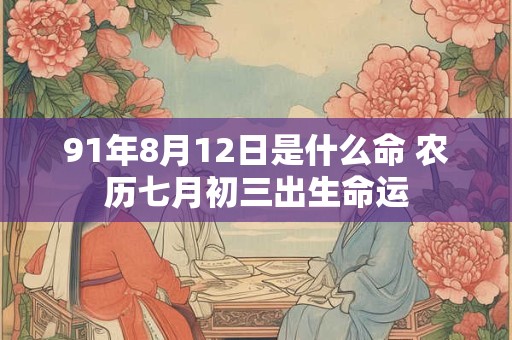 91年8月12日是什么命 农历七月初三出生命运
