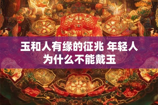玉和人有缘的征兆 年轻人为什么不能戴玉