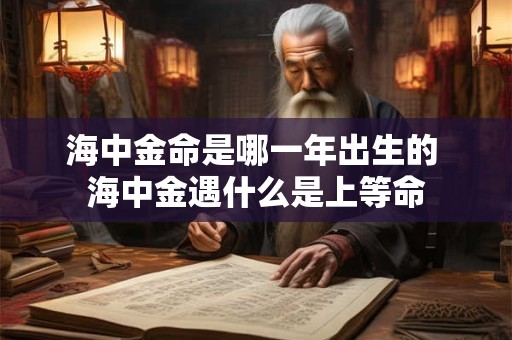 海中金命是哪一年出生的 海中金遇什么是上等命