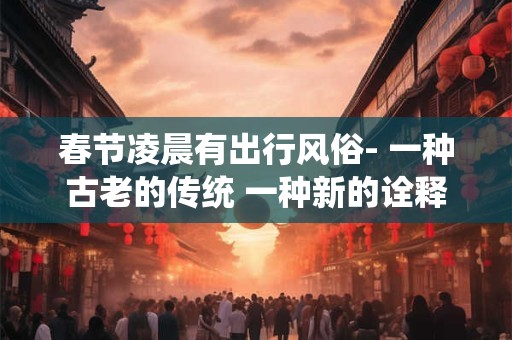 春节凌晨有出行风俗- 一种古老的传统 一种新的诠释
