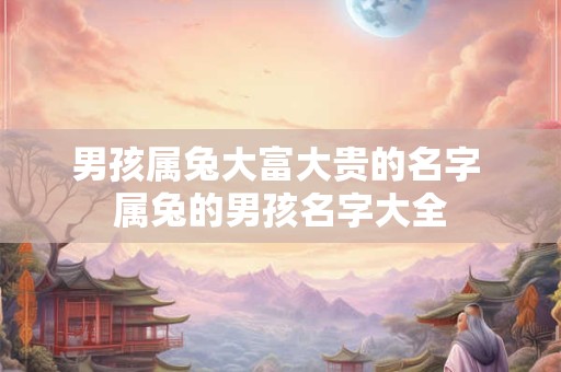 男孩属兔大富大贵的名字 属兔的男孩名字大全