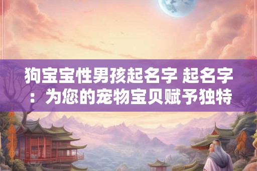 狗宝宝性男孩起名字 起名字：为您的宠物宝贝赋予独特的灵魂