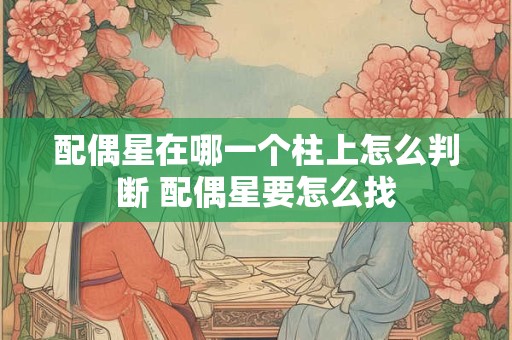 配偶星在哪一个柱上怎么判断 配偶星要怎么找