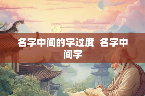 名字中间的字过度  名字中间字