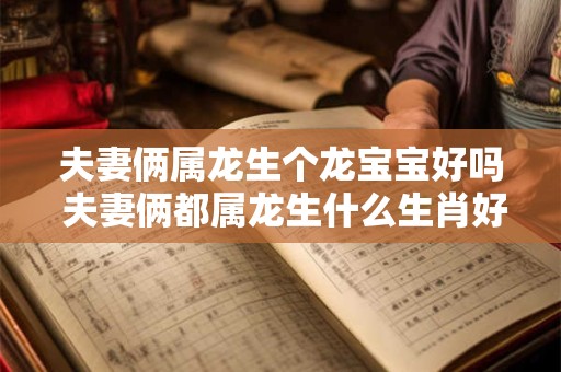 夫妻俩属龙生个龙宝宝好吗 夫妻俩都属龙生什么生肖好