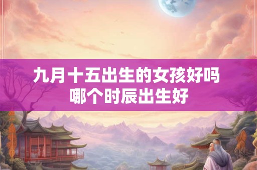 九月十五出生的女孩好吗 哪个时辰出生好