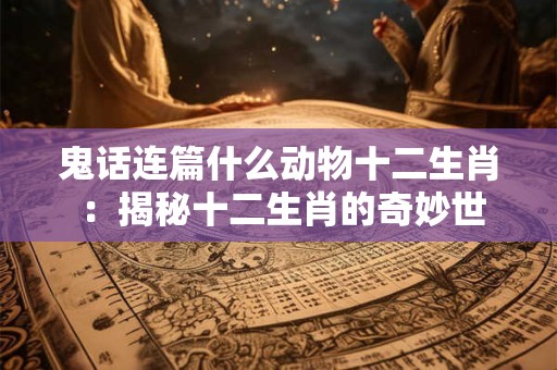 鬼话连篇什么动物十二生肖 ：揭秘十二生肖的奇妙世界