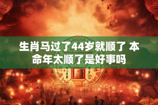生肖马过了44岁就顺了 本命年太顺了是好事吗