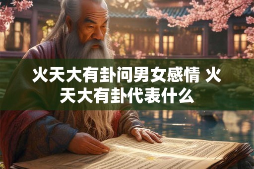 火天大有卦问男女感情 火天大有卦代表什么