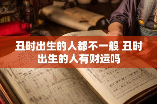 丑时出生的人都不一般 丑时出生的人有财运吗