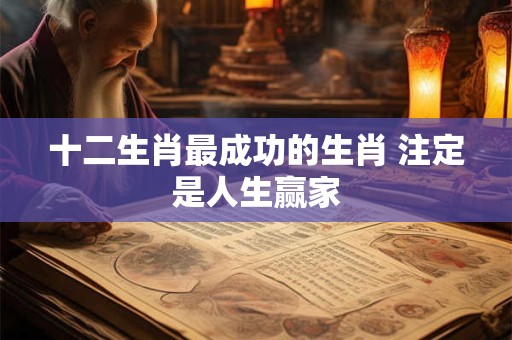 十二生肖最成功的生肖 注定是人生赢家