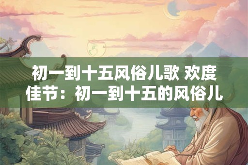 初一到十五风俗儿歌 欢度佳节：初一到十五的风俗儿歌