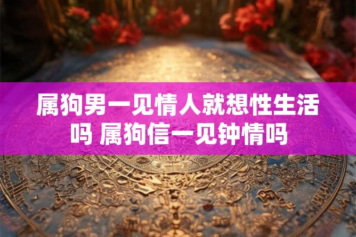 属狗男一见情人就想性生活吗 属狗信一见钟情吗