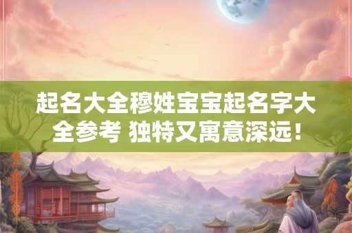 起名大全穆姓宝宝起名字大全参考 独特又寓意深远！