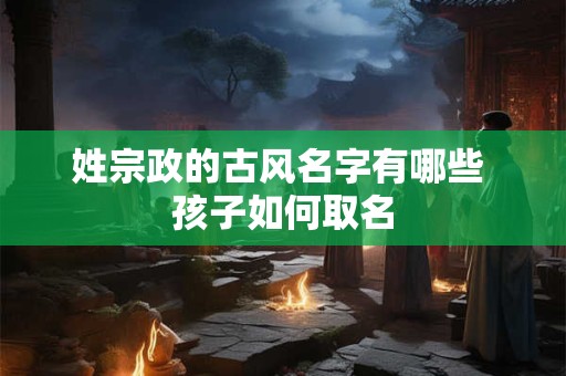 姓宗政的古风名字有哪些 孩子如何取名