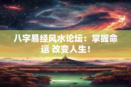 八字易经风水论坛：掌握命运 改变人生！