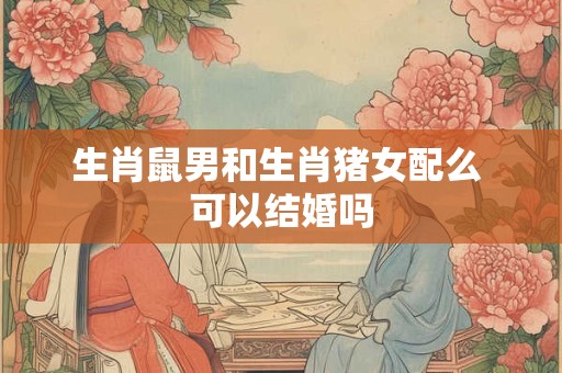 生肖鼠男和生肖猪女配么 可以结婚吗
