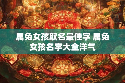 详细阅读:属兔女孩取名最佳字 属兔女孩名字大全洋气 属兔女孩取名最佳字 属兔女孩名字大全洋气