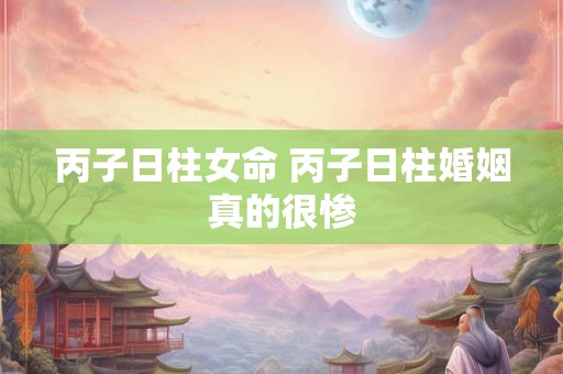 丙子日柱女命 丙子日柱婚姻真的很惨