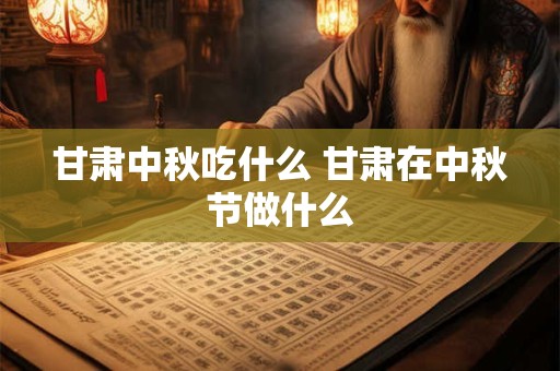 甘肃中秋吃什么 甘肃在中秋节做什么