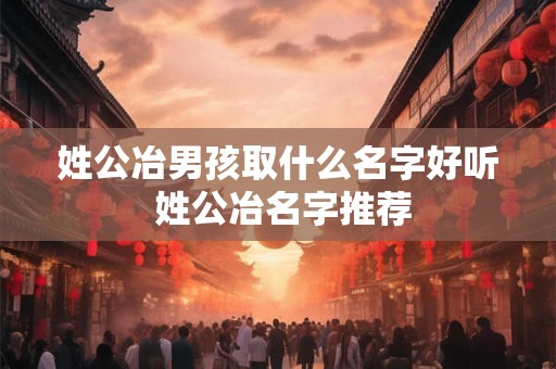 姓公冶男孩取什么名字好听 姓公冶名字推荐