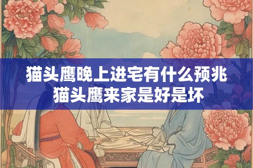 猫头鹰晚上进宅有什么预兆 猫头鹰来家是好是坏