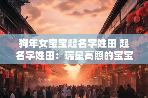 狗年女宝宝起名字姓田 起名字姓田：瑞星高照的宝宝名字推荐