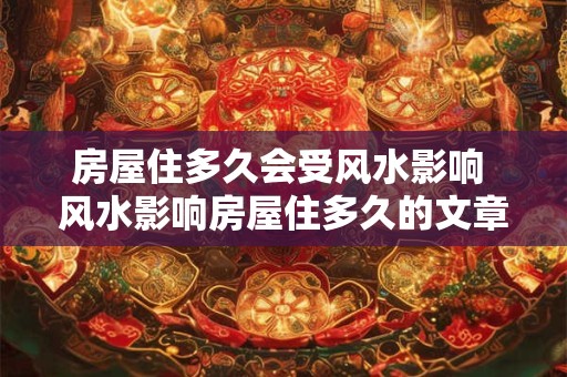 房屋住多久会受风水影响 风水影响房屋住多久的文章