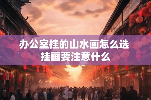 办公室挂的山水画怎么选 挂画要注意什么
