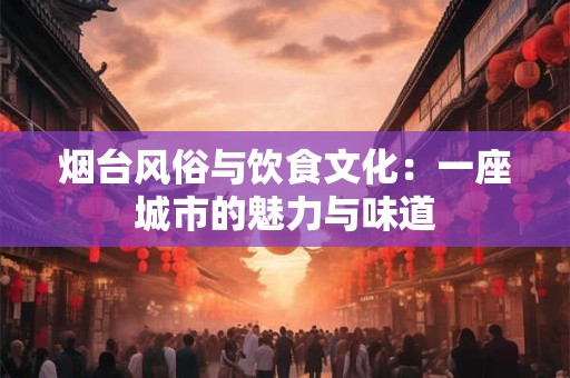 烟台风俗与饮食文化：一座城市的魅力与味道