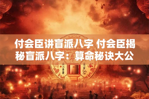 付会臣讲盲派八字 付会臣揭秘盲派八字：算命秘诀大公开！