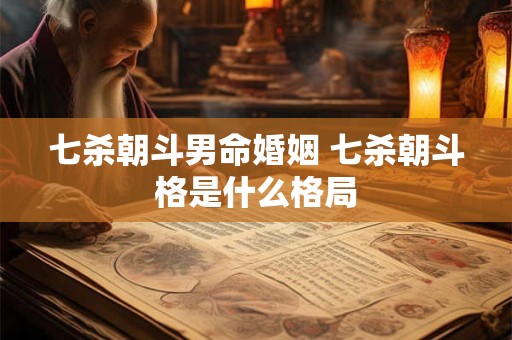 七杀朝斗男命婚姻 七杀朝斗格是什么格局